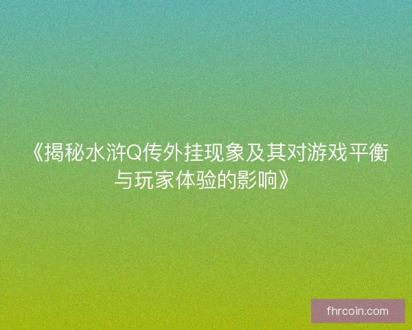 《揭秘水浒Q传外挂现象及其对游戏平衡与玩家体验的影响》 《揭秘水浒Q传外挂现象及其对游戏平衡与玩家体验的影响》