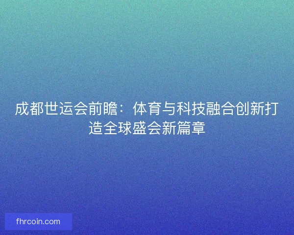 成都世运会前瞻：体育与科技融合创新打造全球盛会新篇章