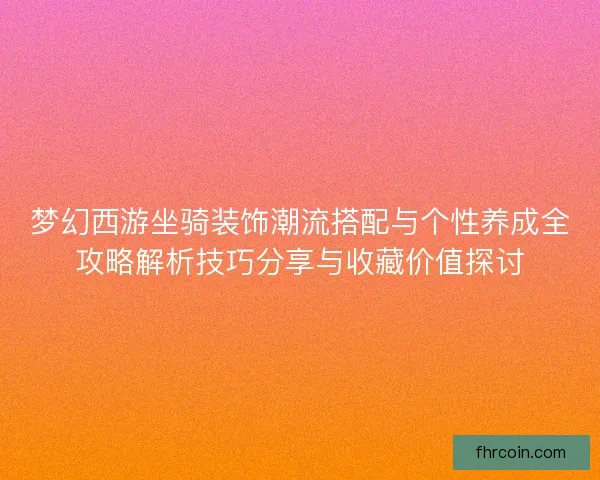 梦幻西游坐骑装饰潮流搭配与个性养成全攻略解析技巧分享与收藏价值探讨