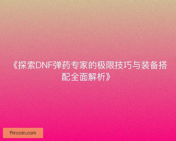 《探索DNF弹药专家的极限技巧与装备搭配全面解析》