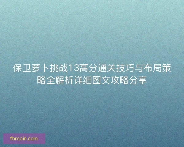 保卫萝卜挑战13高分通关技巧与布局策略全解析详细图文攻略分享