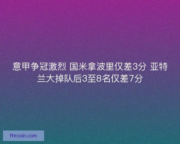 意甲争冠激烈 国米拿波里仅差3分 亚特兰大掉队后3至8名仅差7分