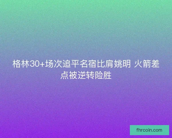 格林30+场次追平名宿比肩姚明 火箭差点被逆转险胜