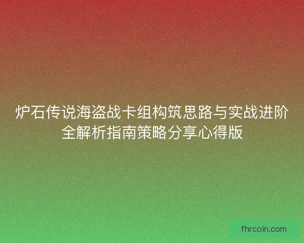 炉石传说海盗战卡组构筑思路与实战进阶全解析指南策略分享心得版