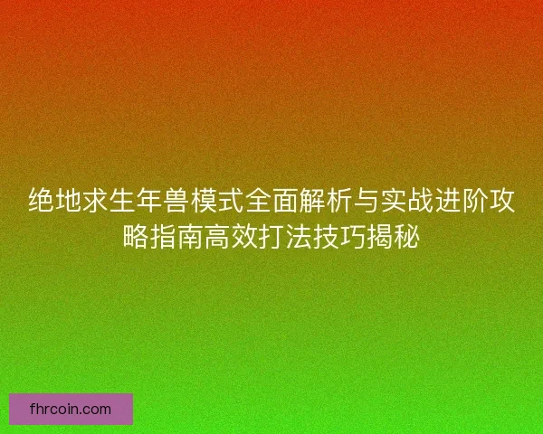 绝地求生年兽模式全面解析与实战进阶攻略指南高效打法技巧揭秘