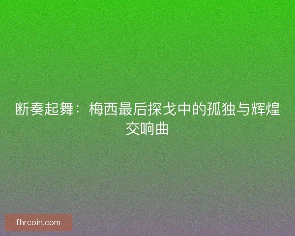 断奏起舞：梅西最后探戈中的孤独与辉煌交响曲