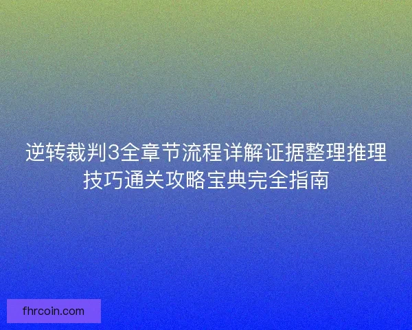 逆转裁判3全章节流程详解证据整理推理技巧通关攻略宝典完全指南