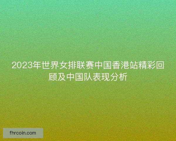 2023年世界女排联赛中国香港站精彩回顾及中国队表现分析