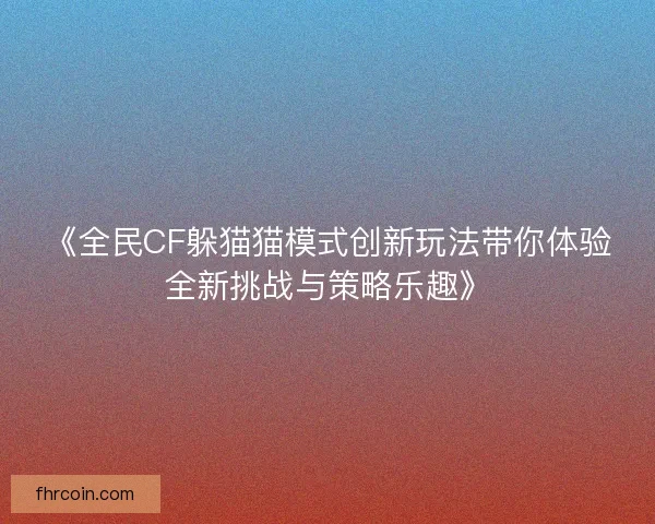 《全民CF躲猫猫模式创新玩法带你体验全新挑战与策略乐趣》