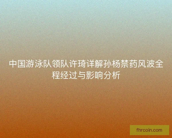 中国游泳队领队许琦详解孙杨禁药风波全程经过与影响分析