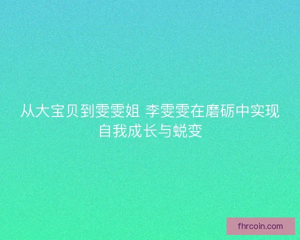 从大宝贝到雯雯姐 李雯雯在磨砺中实现自我成长与蜕变