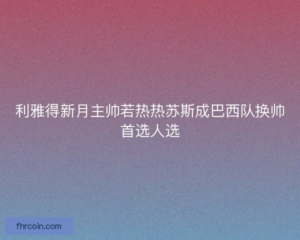 利雅得新月主帅若热热苏斯成巴西队换帅首选人选
