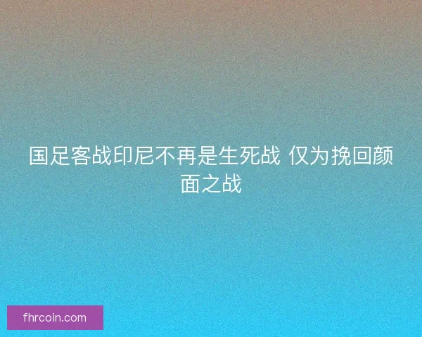 国足客战印尼不再是生死战 仅为挽回颜面之战