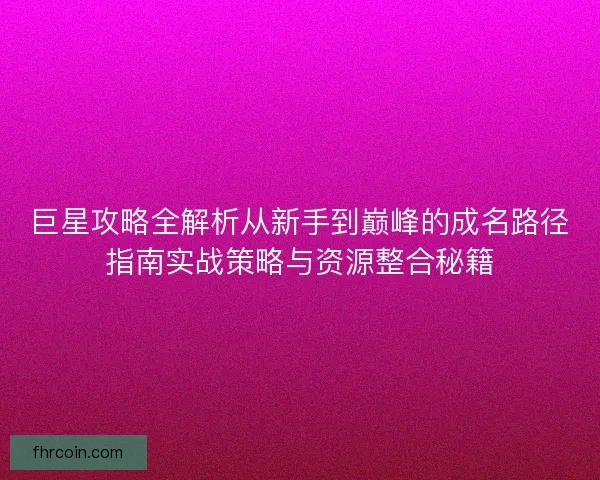 巨星攻略全解析从新手到巅峰的成名路径指南实战策略与资源整合秘籍