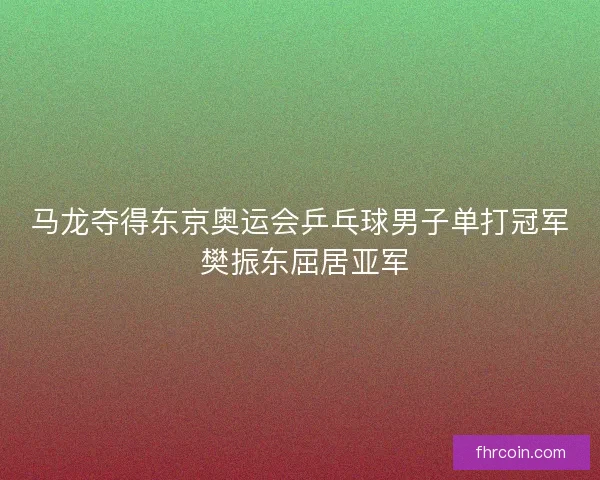 马龙夺得东京奥运会乒乓球男子单打冠军 樊振东屈居亚军