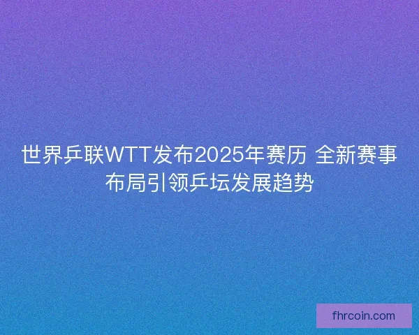 世界乒联WTT发布2025年赛历 全新赛事布局引领乒坛发展趋势