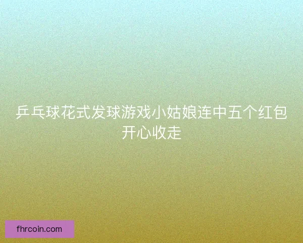 乒乓球花式发球游戏小姑娘连中五个红包开心收走