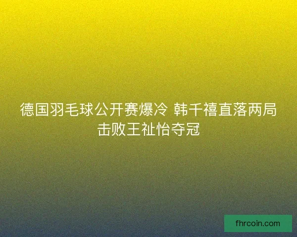 德国羽毛球公开赛爆冷 韩千禧直落两局击败王祉怡夺冠