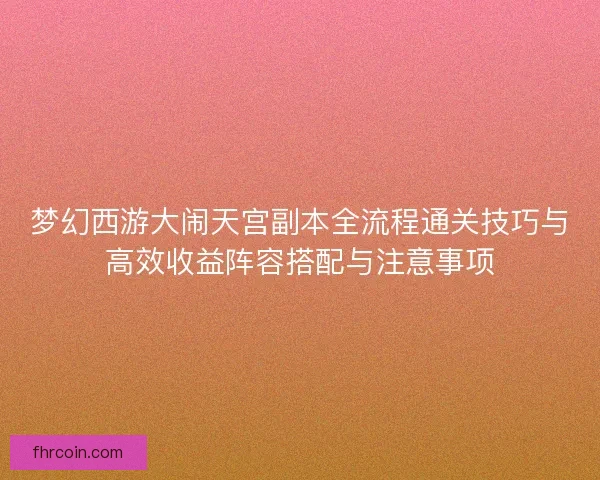 梦幻西游大闹天宫副本全流程通关技巧与高效收益阵容搭配与注意事项 梦幻西游大闹天宫副本全流程通关技巧与高效收益阵容搭配与注意事项