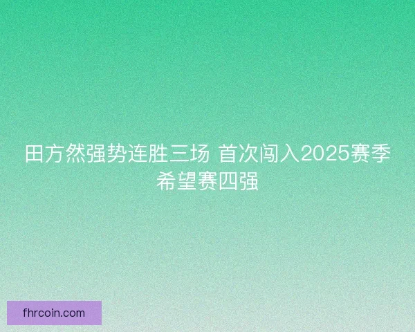 田方然强势连胜三场 首次闯入2025赛季希望赛四强