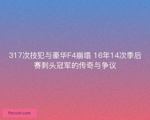 317次技犯与豪华F4崩塌 16年14次季后赛刺头冠军的传奇与争议 317次技犯与豪华F4崩塌 16年14次季后赛刺头冠军的传奇与争议