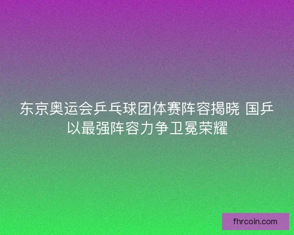 东京奥运会乒乓球团体赛阵容揭晓 国乒以最强阵容力争卫冕荣耀 东京奥运会乒乓球团体赛阵容揭晓 国乒以最强阵容力争卫冕荣耀