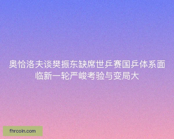 奥恰洛夫谈樊振东缺席世乒赛国乒体系面临新一轮严峻考验与变局大 奥恰洛夫谈樊振东缺席世乒赛国乒体系面临新一轮严峻考验与变局大