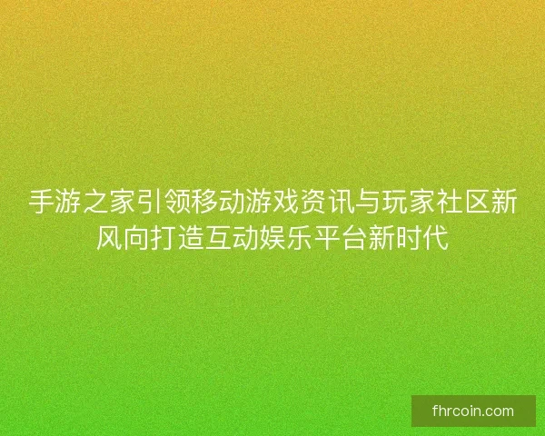 手游之家引领移动游戏资讯与玩家社区新风向打造互动娱乐平台新时代