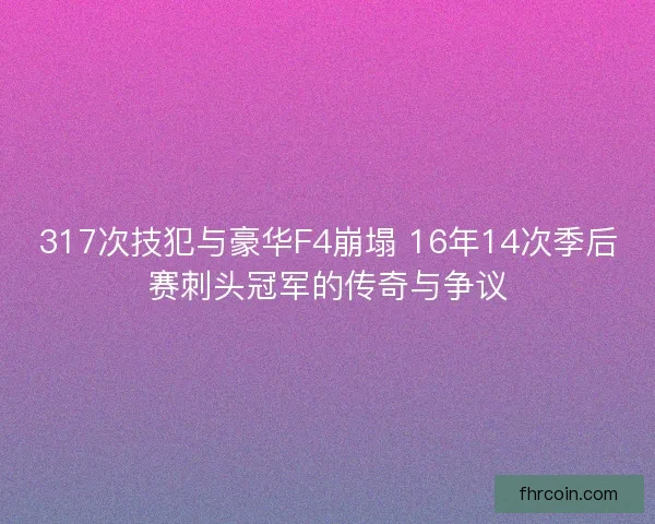 317次技犯与豪华F4崩塌 16年14次季后赛刺头冠军的传奇与争议 317次技犯与豪华F4崩塌 16年14次季后赛刺头冠军的传奇与争议