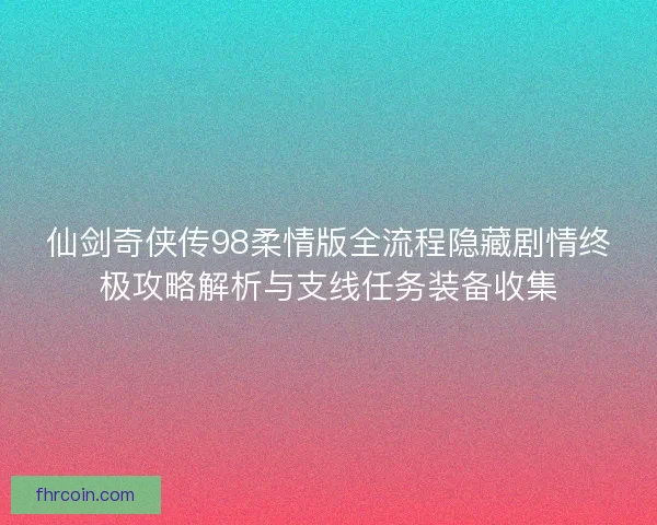 仙剑奇侠传98柔情版全流程隐藏剧情终极攻略解析与支线任务装备收集 仙剑奇侠传98柔情版全流程隐藏剧情终极攻略解析与支线任务装备收集