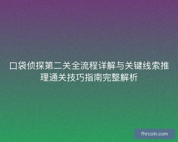 口袋侦探第二关全流程详解与关键线索推理通关技巧指南完整解析