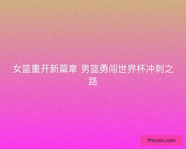女篮重开新篇章 男篮勇闯世界杯冲刺之路 女篮重开新篇章 男篮勇闯世界杯冲刺之路