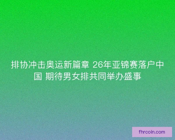 排协冲击奥运新篇章 26年亚锦赛落户中国 期待男女排共同举办盛事