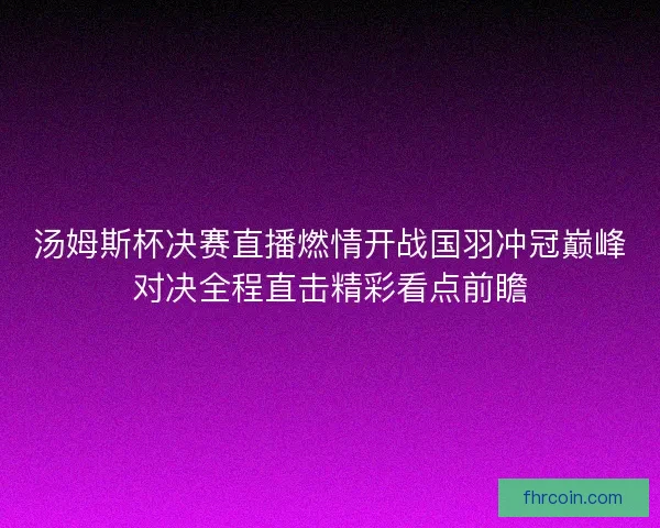 汤姆斯杯决赛直播燃情开战国羽冲冠巅峰对决全程直击精彩看点前瞻 汤姆斯杯决赛直播燃情开战国羽冲冠巅峰对决全程直击精彩看点前瞻