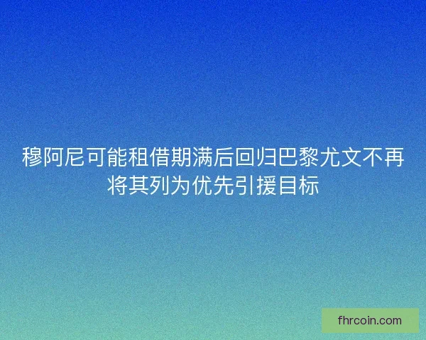 穆阿尼可能租借期满后回归巴黎尤文不再将其列为优先引援目标 穆阿尼可能租借期满后回归巴黎尤文不再将其列为优先引援目标