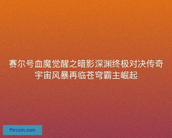 赛尔号血魔觉醒之暗影深渊终极对决传奇宇宙风暴再临苍穹霸主崛起 赛尔号血魔觉醒之暗影深渊终极对决传奇宇宙风暴再临苍穹霸主崛起