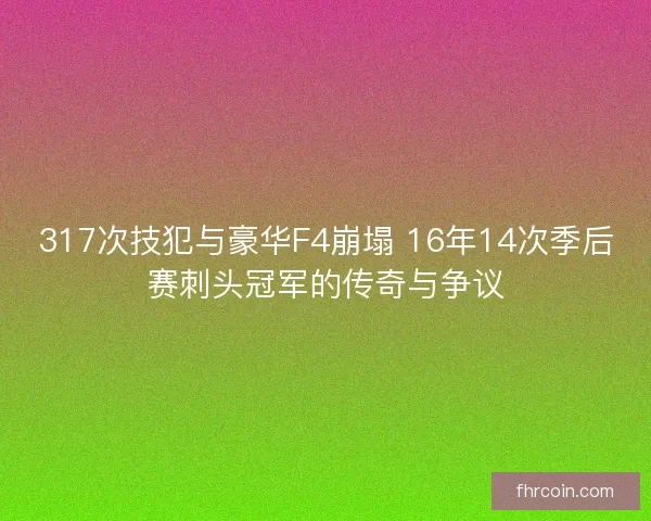 317次技犯与豪华F4崩塌 16年14次季后赛刺头冠军的传奇与争议