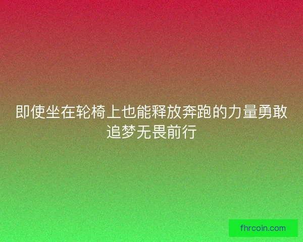 即使坐在轮椅上也能释放奔跑的力量勇敢追梦无畏前行 即使坐在轮椅上也能释放奔跑的力量勇敢追梦无畏前行