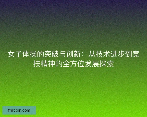 女子体操的突破与创新:从技术进步到竞技精神的全方位发展探索 女子体操的突破与创新:从技术进步到竞技精神的全方位发展探索