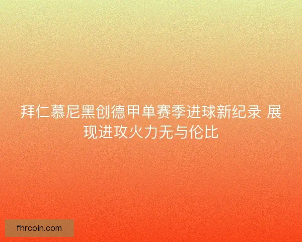 拜仁慕尼黑创德甲单赛季进球新纪录 展现进攻火力无与伦比 拜仁慕尼黑创德甲单赛季进球新纪录 展现进攻火力无与伦比