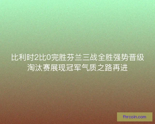 比利时2比0完胜芬兰三战全胜强势晋级淘汰赛展现冠军气质之路再进 比利时2比0完胜芬兰三战全胜强势晋级淘汰赛展现冠军气质之路再进
