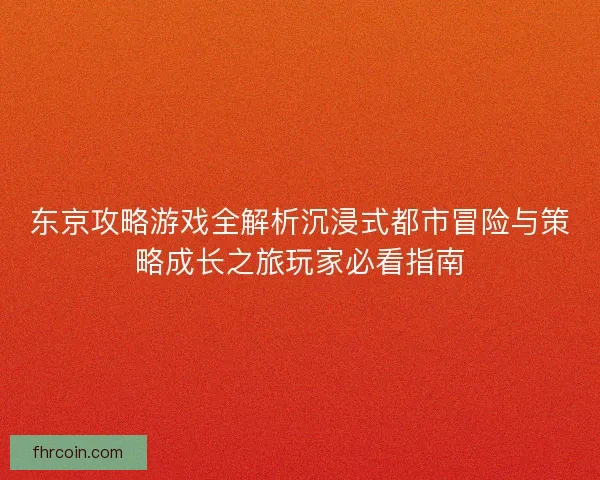 东京攻略游戏全解析沉浸式都市冒险与策略成长之旅玩家必看指南