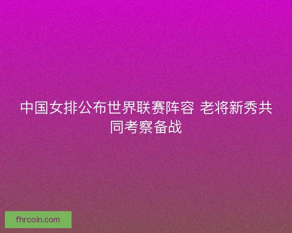 中国女排公布世界联赛阵容 老将新秀共同考察备战
