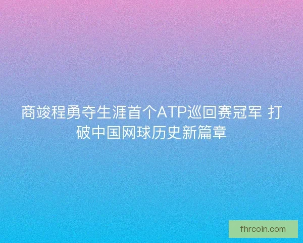 商竣程勇夺生涯首个ATP巡回赛冠军 打破中国网球历史新篇章